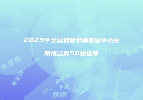 2025年全国血管型黑眼圈手术医院排名前50强推荐