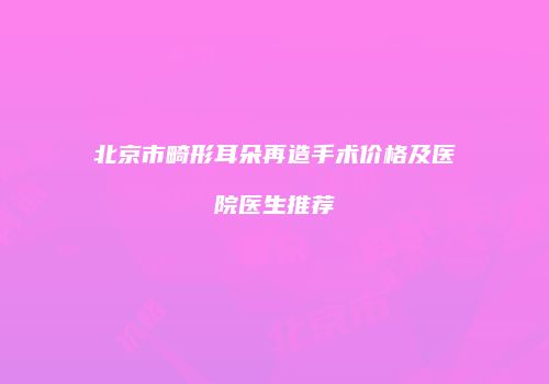 北京市畸形耳朵再造手术价格及医院医生推荐