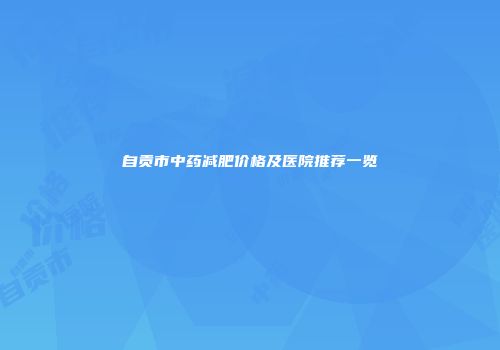 自贡市中药减肥价格及医院推荐一览