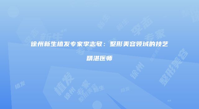 徐州新生植发专家李志敏：整形美容领域的技艺精湛医师