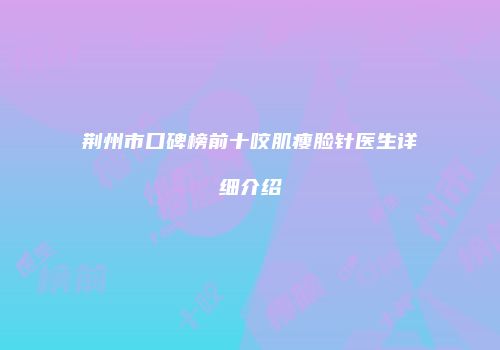 荆州市口碑榜前十咬肌瘦脸针医生详细介绍