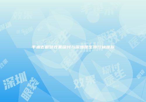 手术去眼袋效果探讨与深圳医生排行榜推荐