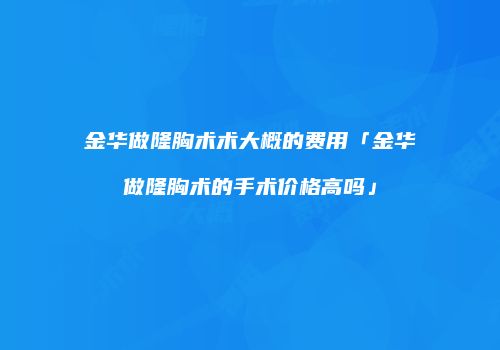 金华做隆胸术术大概的费用「金华做隆胸术的手术价格高吗」