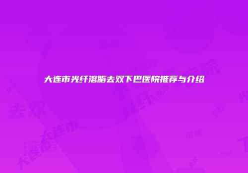 大连市光纤溶脂去双下巴医院推荐与介绍