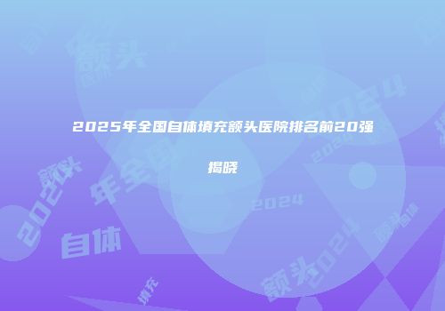 2025年全国自体填充额头医院排名前20强揭晓