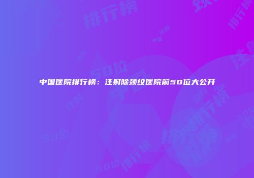 中国医院排行榜：注射除颈纹医院前50位大公开