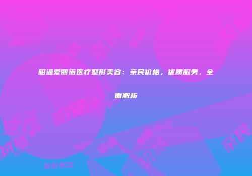 昭通爱丽诺医疗整形美容：亲民价格，优质服务，全面解析