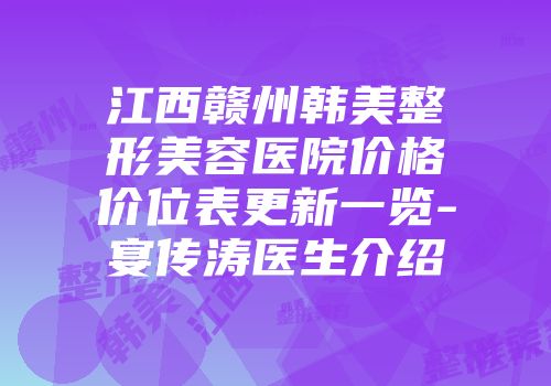 江西赣州韩美整形美容医院价格价位表更新一览-宴传涛医生介绍
