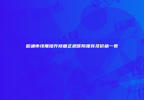 昭通市线雕提升修复正规医院推荐及价格一览