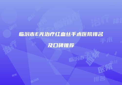 临汾市E光治疗红血丝手术医院排名及口碑推荐