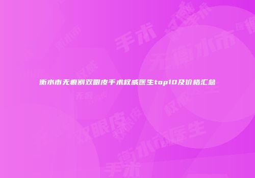 衡水市无痕割双眼皮手术权威医生top10及价格汇总