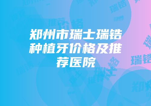 郑州市瑞士瑞锆种植牙价格及推荐医院