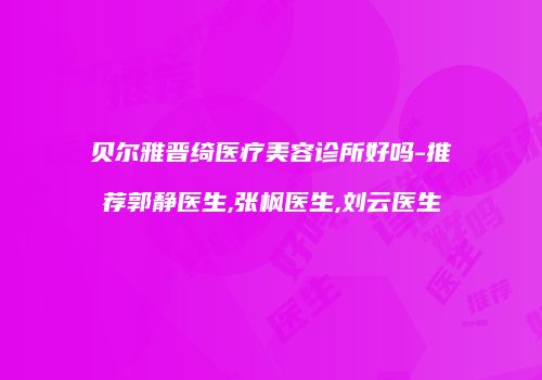 贝尔雅晋绮医疗美容诊所好吗-推荐郭静医生,张枫医生,刘云医生
