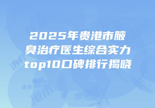 2025年贵港市腋臭治疗医生综合实力top10口碑排行揭晓