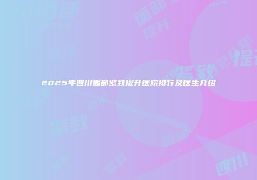 2025年四川面部紧致提升医院排行及医生介绍
