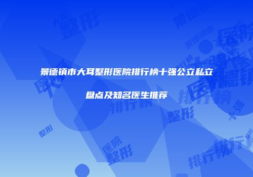 景德镇市大耳整形医院排行榜十强公立私立盘点及知名医生推荐