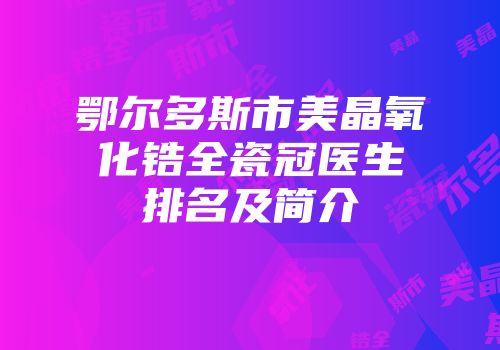 鄂尔多斯市美晶氧化锆全瓷冠医生排名及简介