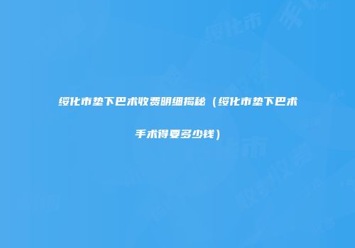 绥化市垫下巴术收费明细揭秘（绥化市垫下巴术手术得要多少钱）