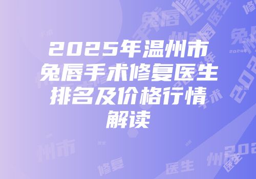 2025年温州市兔唇手术修复医生排名及价格行情解读
