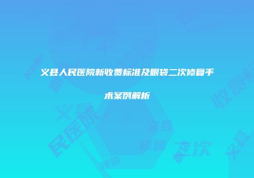 义县人民医院新收费标准及眼袋二次修复手术案例解析