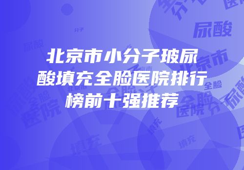 北京市小分子玻尿酸填充全脸医院排行榜前十强推荐