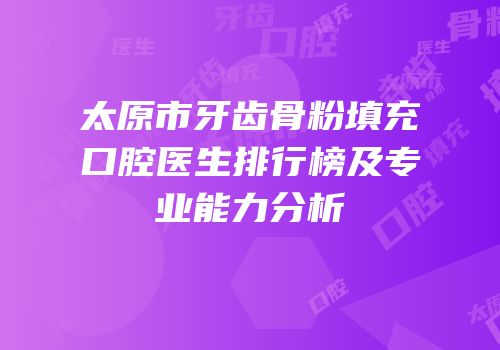 太原市牙齿骨粉填充口腔医生排行榜及专业能力分析