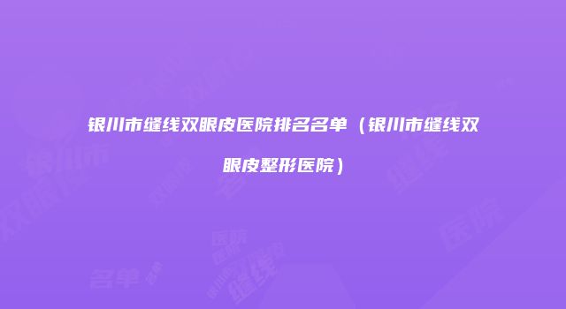 银川市缝线双眼皮医院排名名单（银川市缝线双眼皮整形医院）