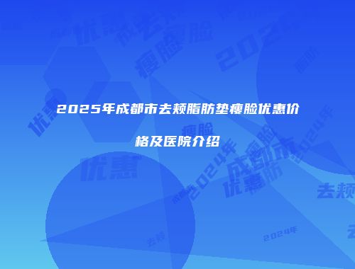2025年成都市去颊脂肪垫瘦脸优惠价格及医院介绍