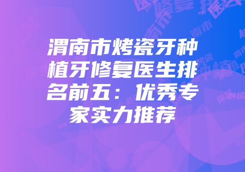 渭南市烤瓷牙种植牙修复医生排名前五：优秀专家实力推荐