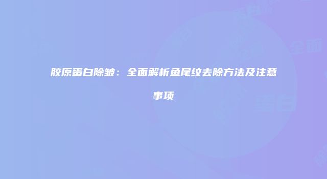 胶原蛋白除皱：全面解析鱼尾纹去除方法及注意事项