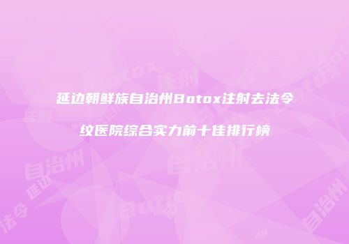 延边朝鲜族自治州Botox注射去法令纹医院综合实力前十佳排行榜