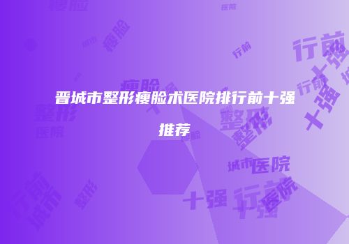 晋城市整形瘦脸术医院排行前十强推荐