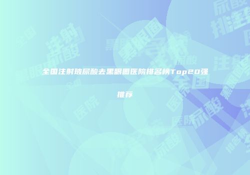 全国注射玻尿酸去黑眼圈医院排名榜Top20强推荐