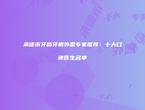 承德市牙齿牙根外露专家推荐：十大口碑医生名单