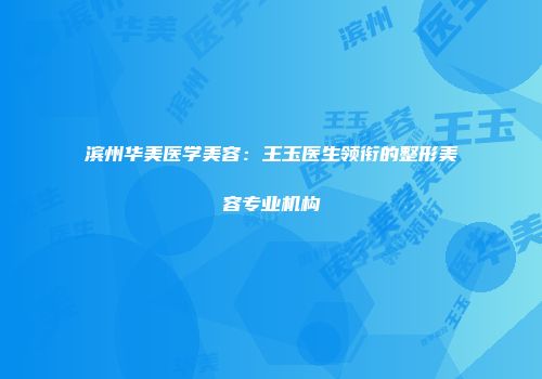 滨州华美医学美容：王玉医生领衔的整形美容专业机构