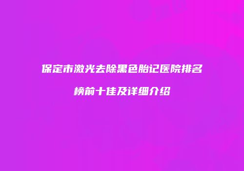 保定市激光去除黑色胎记医院排名榜前十佳及详细介绍