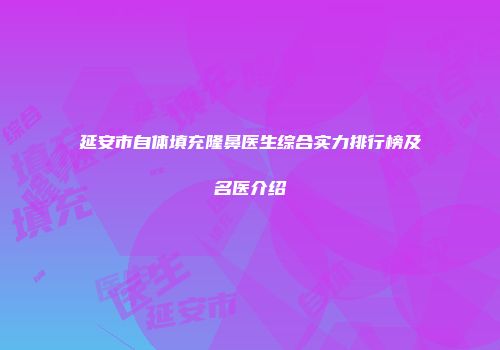 延安市自体填充隆鼻医生综合实力排行榜及名医介绍