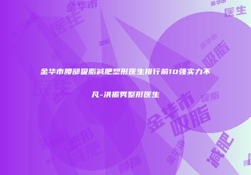 金华市腰部吸脂减肥塑形医生排行前10强实力不凡-洪振秀整形医生