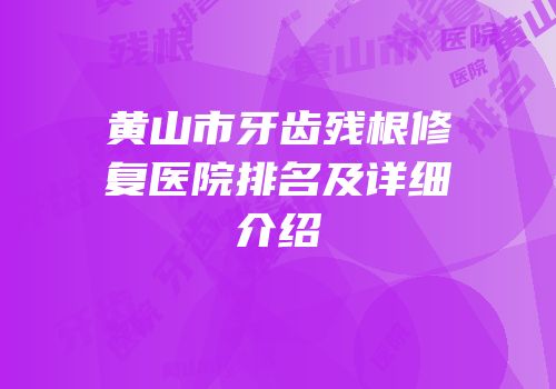 黄山市牙齿残根修复医院排名及详细介绍