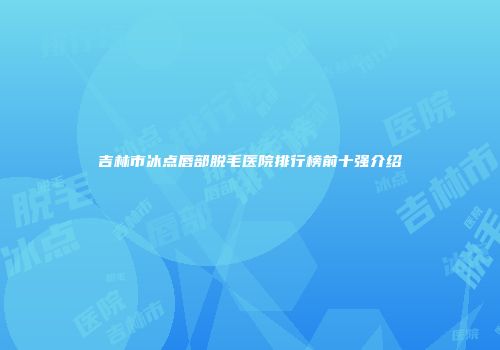 吉林市冰点唇部脱毛医院排行榜前十强介绍