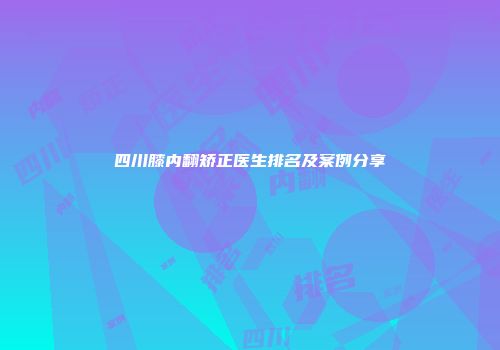 四川膝内翻矫正医生排名及案例分享