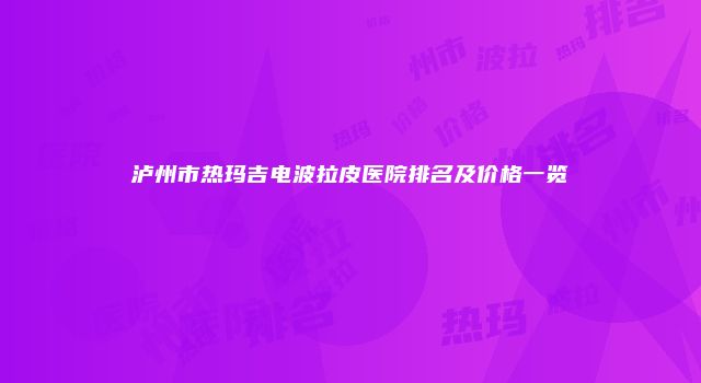 泸州市热玛吉电波拉皮医院排名及价格一览