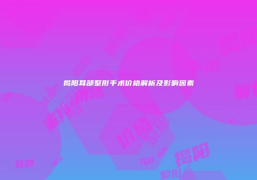 揭阳耳部整形手术价格解析及影响因素