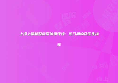 上海上眼睑整容医院排行榜：热门机构及医生推荐