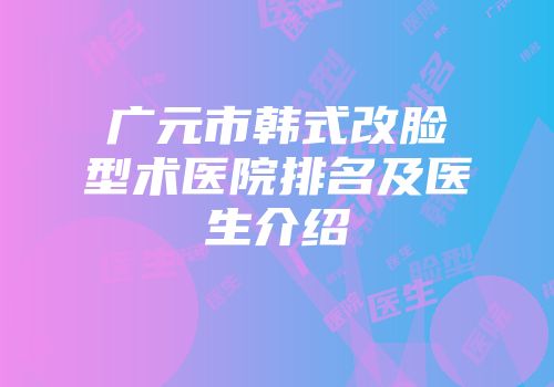 广元市韩式改脸型术医院排名及医生介绍