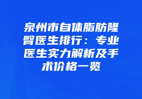 泉州市自体脂肪隆臀医生排行：专业医生实力解析及手术价格一览