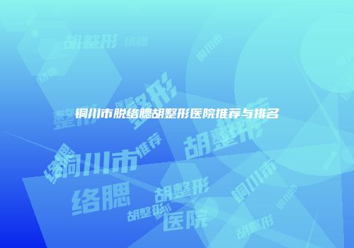 铜川市脱络腮胡整形医院推荐与排名