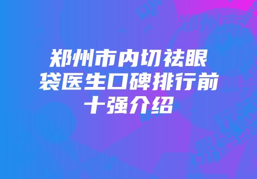 郑州市内切祛眼袋医生口碑排行前十强介绍