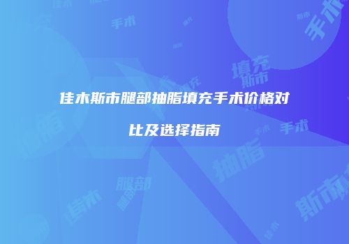佳木斯市腿部抽脂填充手术价格对比及选择指南
