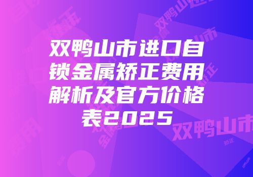 双鸭山市进口自锁金属矫正费用解析及官方价格表2025